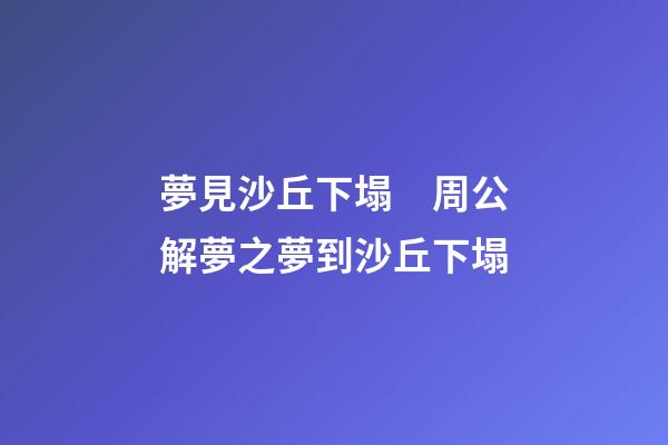 夢見沙丘下塌　周公解夢之夢到沙丘下塌